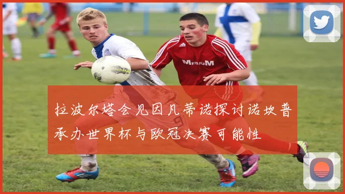 拉波尔塔会见因凡蒂诺探讨诺坎普承办世界杯与欧冠决赛可能性