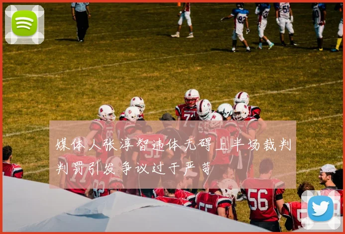 媒体人张淳智违体无碍上半场裁判判罚引发争议过于严苛