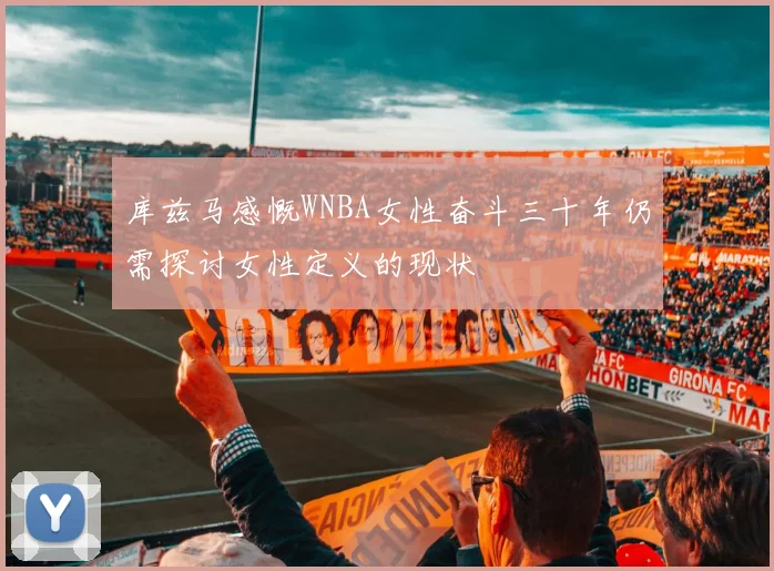 库兹马感慨WNBA女性奋斗三十年仍需探讨女性定义的现状