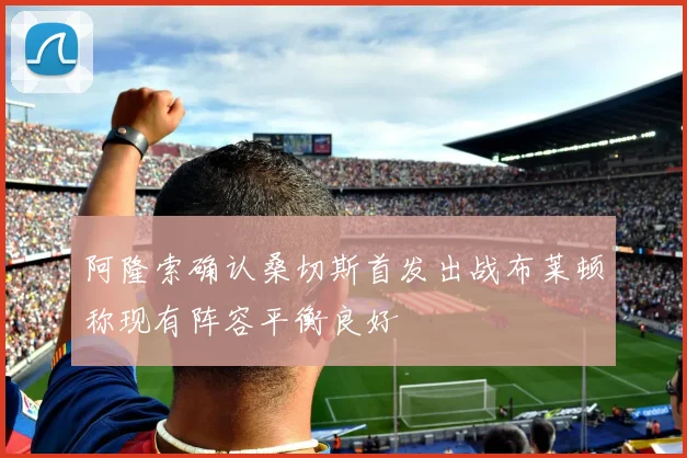 阿隆索确认桑切斯首发出战布莱顿称现有阵容平衡良好