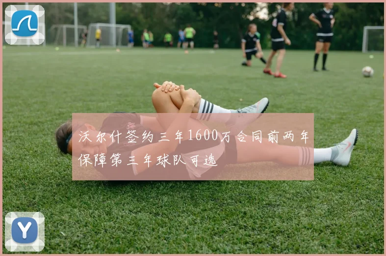 沃尔什签约三年1600万合同前两年保障第三年球队可选