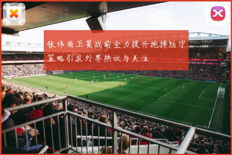 张伟丽卫冕战前全力提升抱摔防守策略引发外界热议与关注