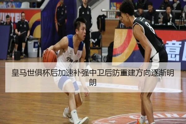 皇马世俱杯后加速补强中卫后防重建方向逐渐明朗