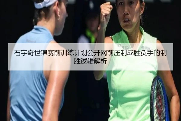 石宇奇世锦赛前训练计划公开网前压制成胜负手的制胜逻辑解析