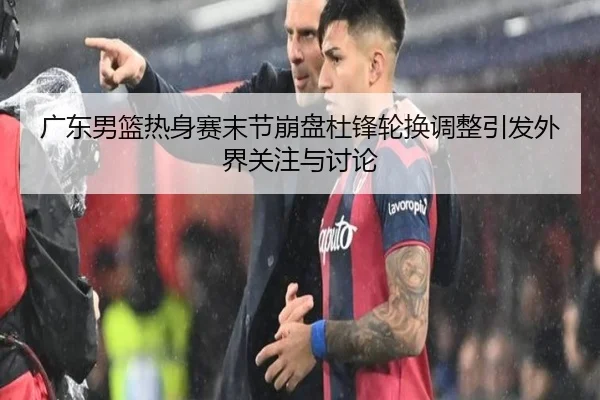 广东男篮热身赛末节崩盘杜锋轮换调整引发外界关注与讨论