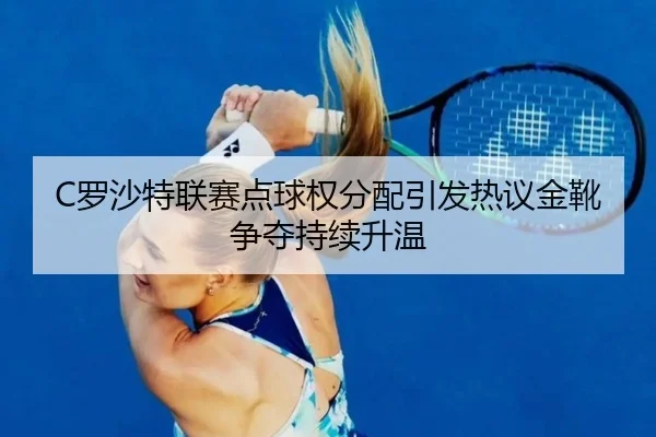 C罗沙特联赛点球权分配引发热议金靴争夺持续升温