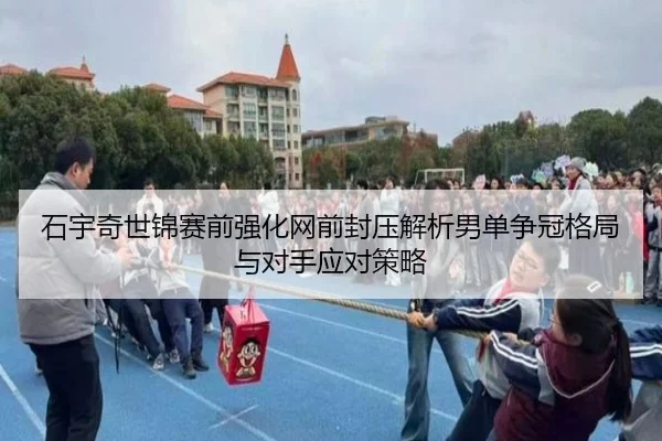 石宇奇世锦赛前强化网前封压解析男单争冠格局与对手应对策略