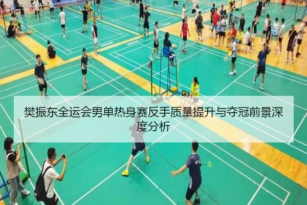 樊振东全运会男单热身赛反手质量提升与夺冠前景深度分析