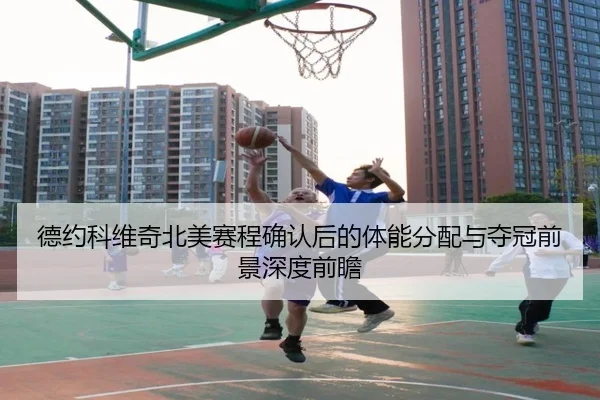 德约科维奇北美赛程确认后的体能分配与夺冠前景深度前瞻