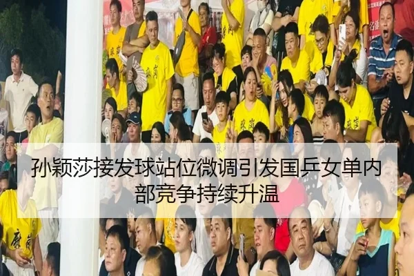 孙颖莎接发球站位微调引发国乒女单内部竞争持续升温