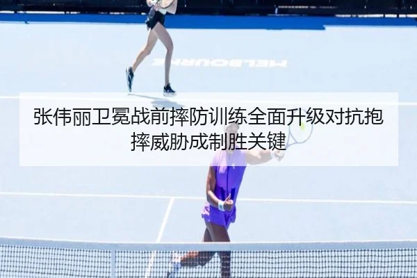 张伟丽卫冕战前摔防训练全面升级对抗抱摔威胁成制胜关键