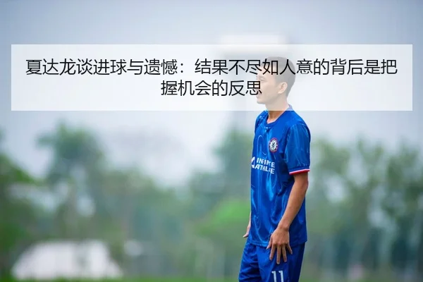 夏达龙谈进球与遗憾：结果不尽如人意的背后是把握机会的反思
